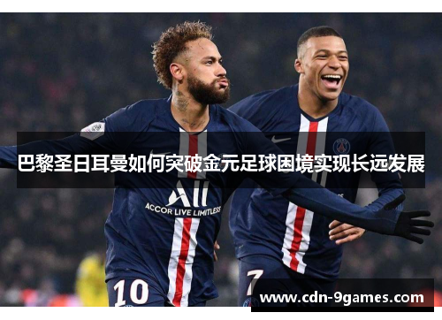 巴黎圣日耳曼如何突破金元足球困境实现长远发展 巴黎圣日耳曼如何突破金元足球困境实现长远发展