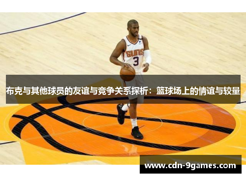 布克与其他球员的友谊与竞争关系探析：篮球场上的情谊与较量