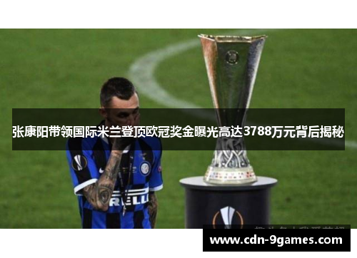 张康阳带领国际米兰登顶欧冠奖金曝光高达3788万元背后揭秘