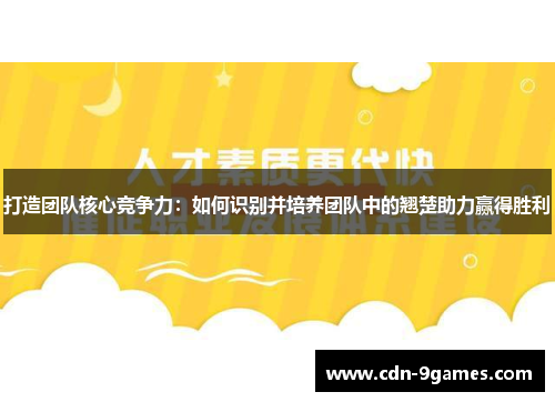 打造团队核心竞争力：如何识别并培养团队中的翘楚助力赢得胜利