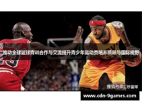 推动全球篮球青训合作与交流提升青少年运动员培养质量与国际视野