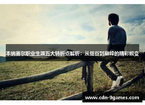 本纳赛尔职业生涯五大转折点解析：从低谷到巅峰的精彩蜕变