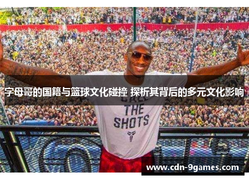 字母哥的国籍与篮球文化碰撞 探析其背后的多元文化影响 字母哥的国籍与篮球文化碰撞 探析其背后的多元文化影响