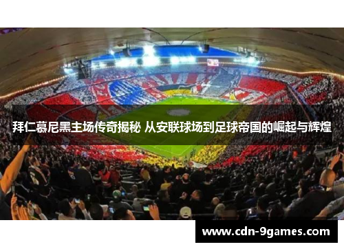 拜仁慕尼黑主场传奇揭秘 从安联球场到足球帝国的崛起与辉煌