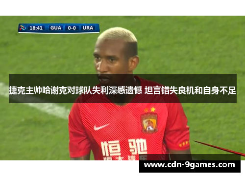 捷克主帅哈谢克对球队失利深感遗憾 坦言错失良机和自身不足