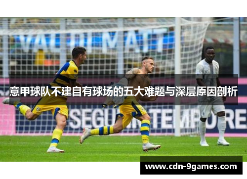 意甲球队不建自有球场的五大难题与深层原因剖析