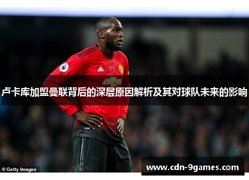 卢卡库加盟曼联背后的深层原因解析及其对球队未来的影响