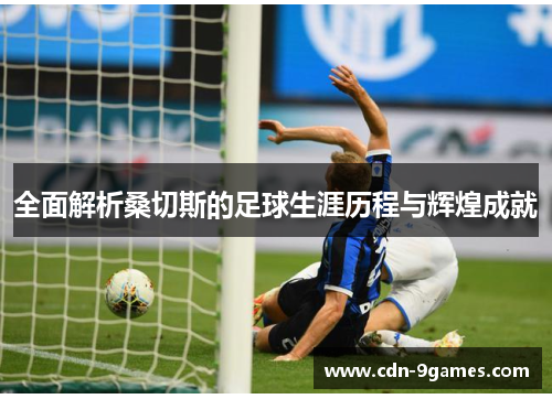全面解析桑切斯的足球生涯历程与辉煌成就 全面解析桑切斯的足球生涯历程与辉煌成就