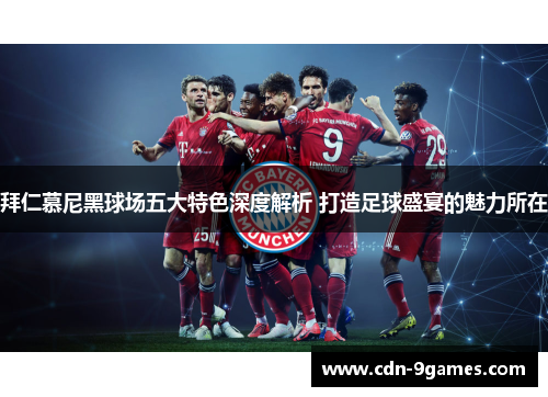 拜仁慕尼黑球场五大特色深度解析 打造足球盛宴的魅力所在