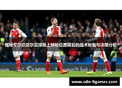 揭秘索尔坎贝尔足球场上神秘位置背后的战术秘密与决策分析