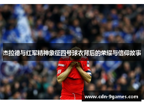 杰拉德与红军精神象征四号球衣背后的荣耀与信仰故事 杰拉德与红军精神象征四号球衣背后的荣耀与信仰故事