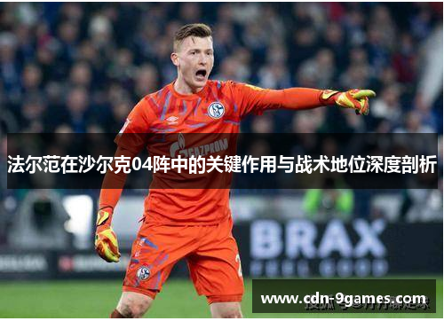 法尔范在沙尔克04阵中的关键作用与战术地位深度剖析 法尔范在沙尔克04阵中的关键作用与战术地位深度剖析