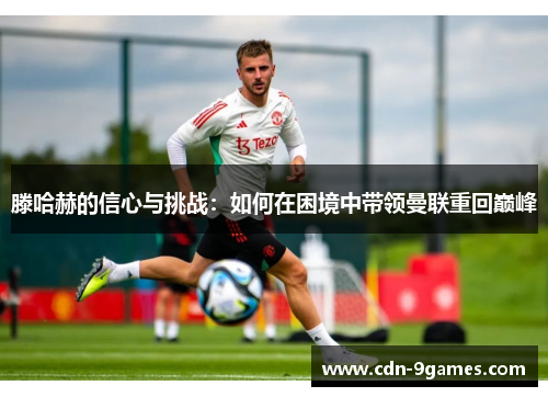 滕哈赫的信心与挑战:如何在困境中带领曼联重回巅峰 滕哈赫的信心与挑战:如何在困境中带领曼联重回巅峰