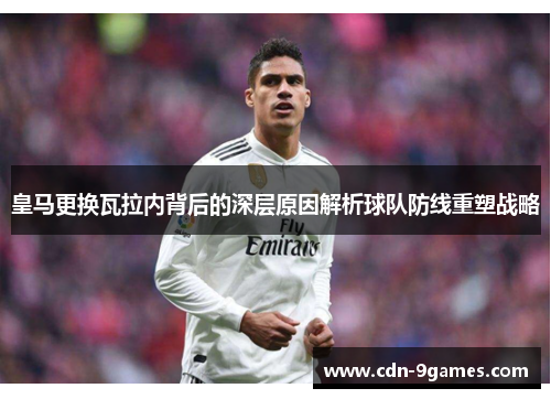 皇马更换瓦拉内背后的深层原因解析球队防线重塑战略