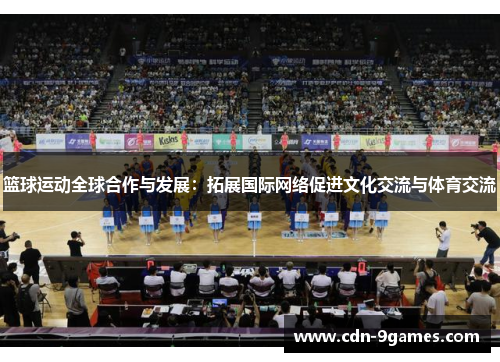 篮球运动全球合作与发展:拓展国际网络促进文化交流与体育交流 篮球运动全球合作与发展:拓展国际网络促进文化交流与体育交流