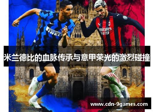 米兰德比的血脉传承与意甲荣光的激烈碰撞 米兰德比的血脉传承与意甲荣光的激烈碰撞