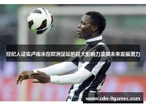 经纪人证实卢库米在欧洲足坛的巨大影响力及其未来发展潜力 经纪人证实卢库米在欧洲足坛的巨大影响力及其未来发展潜力