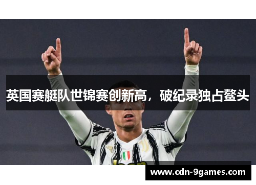 英国赛艇队世锦赛创新高,破纪录独占鳌头 英国赛艇队世锦赛创新高,破纪录独占鳌头