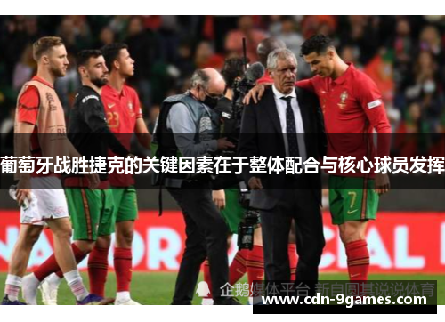 葡萄牙战胜捷克的关键因素在于整体配合与核心球员发挥