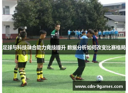 足球与科技融合助力竞技提升 数据分析如何改变比赛格局