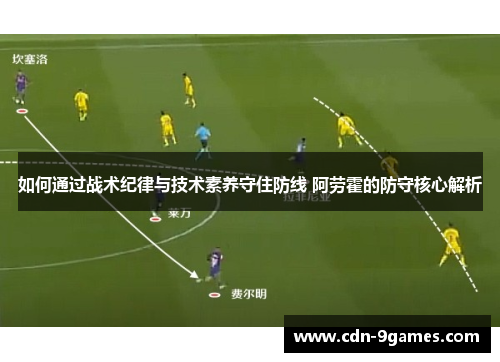 如何通过战术纪律与技术素养守住防线 阿劳霍的防守核心解析