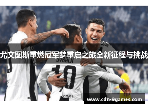 尤文图斯重燃冠军梦重启之旅全新征程与挑战