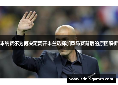 本纳赛尔为何决定离开米兰选择加盟马赛背后的原因解析