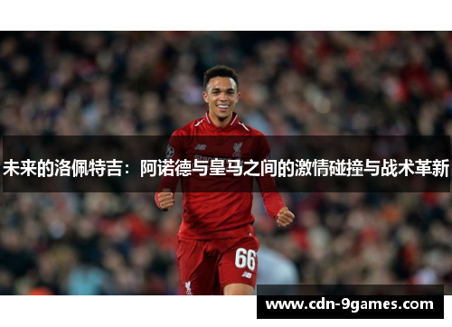 未来的洛佩特吉：阿诺德与皇马之间的激情碰撞与战术革新