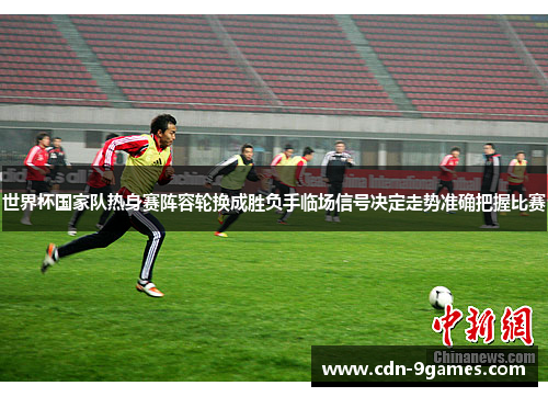 世界杯国家队热身赛阵容轮换成胜负手临场信号决定走势准确把握比赛