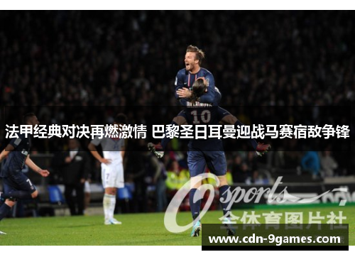 法甲经典对决再燃激情 巴黎圣日耳曼迎战马赛宿敌争锋 法甲经典对决再燃激情 巴黎圣日耳曼迎战马赛宿敌争锋