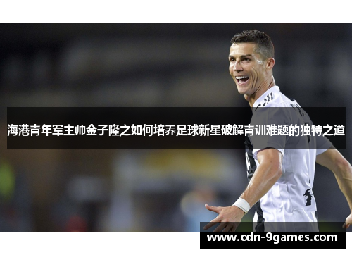 海港青年军主帅金子隆之如何培养足球新星破解青训难题的独特之道