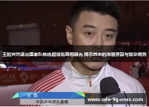 王皓突然退出国家队教练组背后真相曝光 揭示其中的深层原因与复杂局势 王皓突然退出国家队教练组背后真相曝光 揭示其中的深层原因与复杂局势