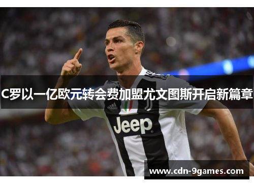 C罗以一亿欧元转会费加盟尤文图斯开启新篇章