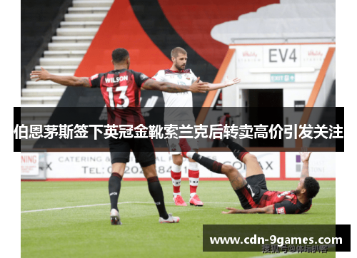伯恩茅斯签下英冠金靴索兰克后转卖高价引发关注 伯恩茅斯签下英冠金靴索兰克后转卖高价引发关注