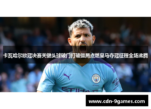 卡瓦哈尔欧冠决赛关键头球破门打破僵局点燃皇马夺冠征程全场沸腾 卡瓦哈尔欧冠决赛关键头球破门打破僵局点燃皇马夺冠征程全场沸腾