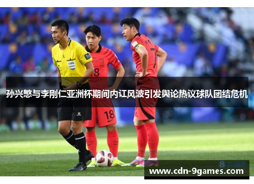 孙兴慜与李刚仁亚洲杯期间内讧风波引发舆论热议球队团结危机 孙兴慜与李刚仁亚洲杯期间内讧风波引发舆论热议球队团结危机