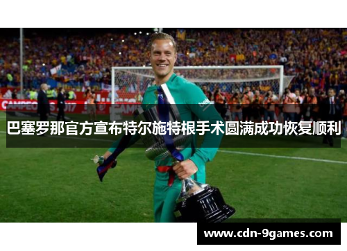 巴塞罗那官方宣布特尔施特根手术圆满成功恢复顺利 巴塞罗那官方宣布特尔施特根手术圆满成功恢复顺利