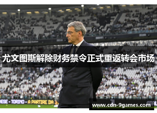 尤文图斯解除财务禁令正式重返转会市场