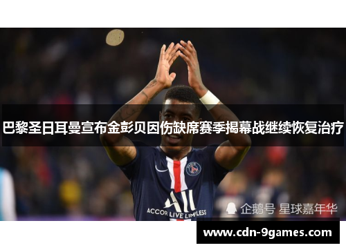 巴黎圣日耳曼宣布金彭贝因伤缺席赛季揭幕战继续恢复治疗 巴黎圣日耳曼宣布金彭贝因伤缺席赛季揭幕战继续恢复治疗