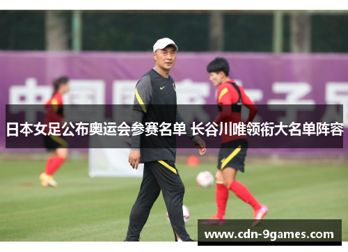 日本女足公布奥运会参赛名单 长谷川唯领衔大名单阵容