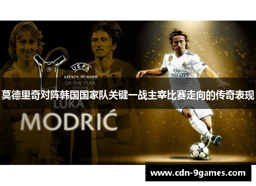 莫德里奇对阵韩国国家队关键一战主宰比赛走向的传奇表现