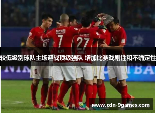 较低级别球队主场迎战顶级强队 增加比赛戏剧性和不确定性
