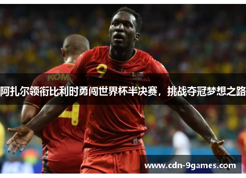 阿扎尔领衔比利时勇闯世界杯半决赛,挑战夺冠梦想之路 阿扎尔领衔比利时勇闯世界杯半决赛,挑战夺冠梦想之路