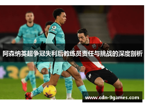 阿森纳英超争冠失利后教练员责任与挑战的深度剖析