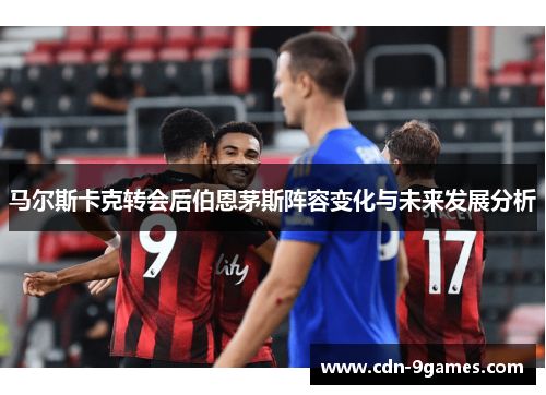 马尔斯卡克转会后伯恩茅斯阵容变化与未来发展分析